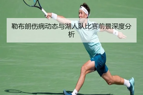 勒布朗伤病动态与湖人队比赛前景深度分析